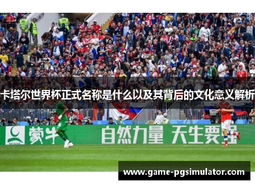 卡塔尔世界杯正式名称是什么以及其背后的文化意义解析