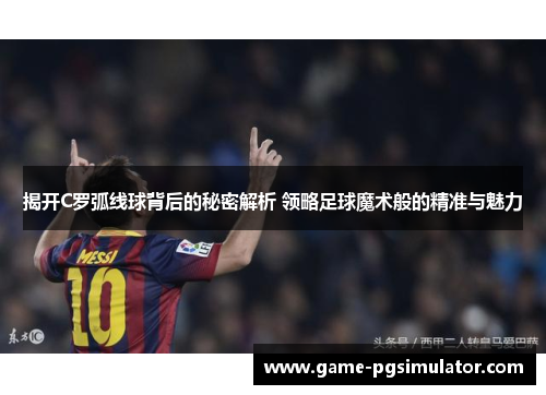 揭开C罗弧线球背后的秘密解析 领略足球魔术般的精准与魅力