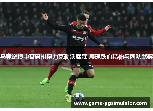 马竞逆境中奋勇拼搏力克勒沃库森 展现铁血精神与团队默契