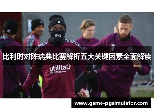 比利时对阵瑞典比赛解析五大关键因素全面解读