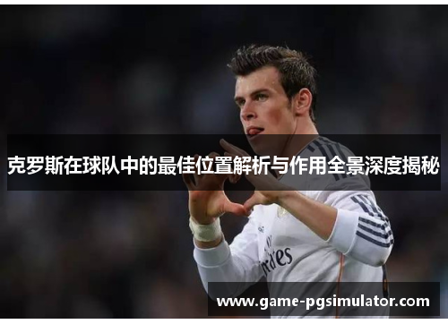 克罗斯在球队中的最佳位置解析与作用全景深度揭秘
