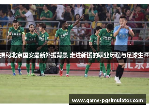 揭秘北京国安最新外援背景 走进新援的职业历程与足球生涯