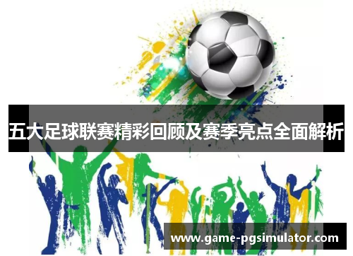 五大足球联赛精彩回顾及赛季亮点全面解析
