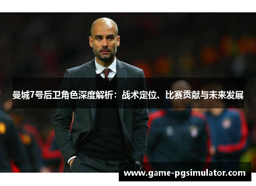 曼城7号后卫角色深度解析：战术定位、比赛贡献与未来发展