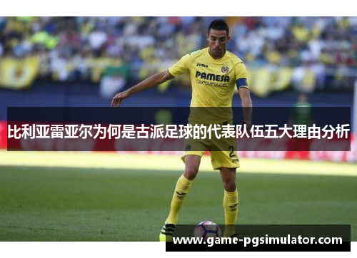 比利亚雷亚尔为何是古派足球的代表队伍五大理由分析