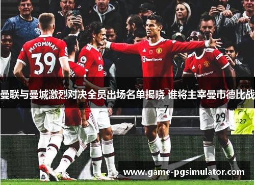 曼联与曼城激烈对决全员出场名单揭晓 谁将主宰曼市德比战