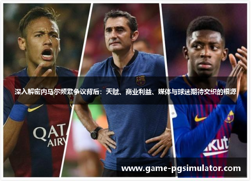 深入解密内马尔频繁争议背后：天赋、商业利益、媒体与球迷期待交织的根源