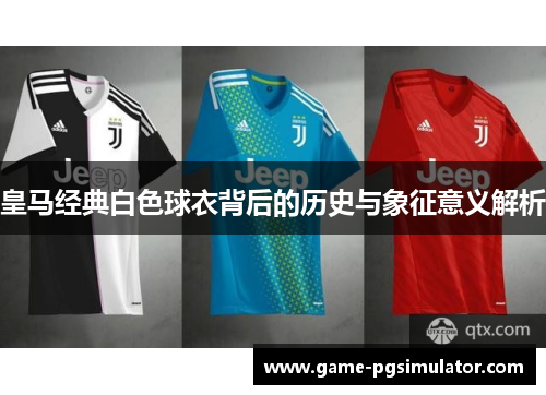 皇马经典白色球衣背后的历史与象征意义解析 皇马经典白色球衣背后的历史与象征意义解析