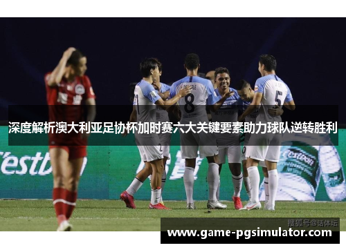 深度解析澳大利亚足协杯加时赛六大关键要素助力球队逆转胜利 深度解析澳大利亚足协杯加时赛六大关键要素助力球队逆转胜利