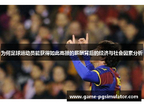 为何足球运动员能获得如此高额的薪酬背后的经济与社会因素分析 为何足球运动员能获得如此高额的薪酬背后的经济与社会因素分析