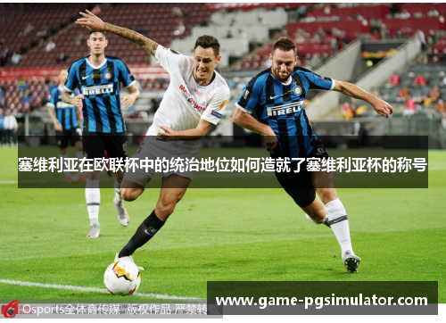 塞维利亚在欧联杯中的统治地位如何造就了塞维利亚杯的称号 塞维利亚在欧联杯中的统治地位如何造就了塞维利亚杯的称号