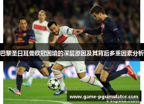巴黎圣日耳曼欧冠困境的深层原因及其背后多重因素分析