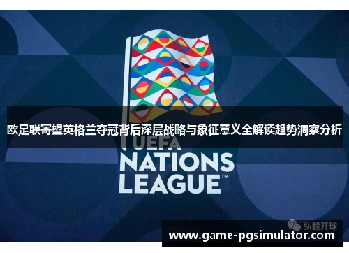 欧足联寄望英格兰夺冠背后深层战略与象征意义全解读趋势洞察分析 欧足联寄望英格兰夺冠背后深层战略与象征意义全解读趋势洞察分析